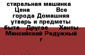 стиральная машинка › Цена ­ 18 000 - Все города Домашняя утварь и предметы быта » Другое   . Ханты-Мансийский,Радужный г.